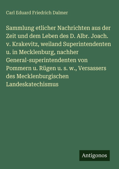 Sammlung etlicher Nachrichten aus der Zeit und dem Leben des D. Albr. Joach. v. Krakevitz, weiland Superintendenten u. in Mecklenburg, nachher General-superintendenten von Pommern u. Rügen u. s. w., Versassers des Mecklenburgischen Landeskatechismus - Carl Eduard Friedrich Dalmer