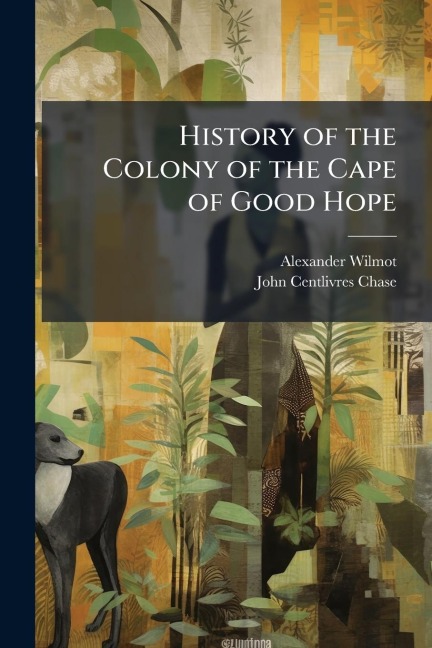 History of the Colony of the Cape of Good Hope - Alexander Wilmot, John Centlivres Chase
