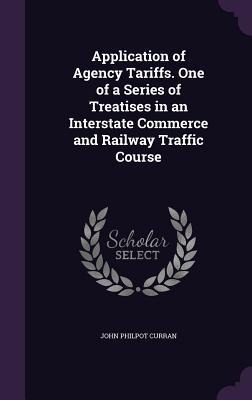 Application of Agency Tariffs. One of a Series of Treatises in an Interstate Commerce and Railway Traffic Course - John Philpot Curran