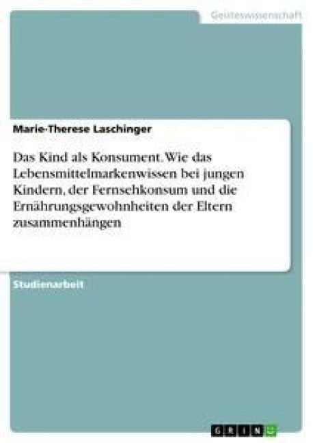 Das Kind als Konsument. Wie das Lebensmittelmarkenwissen bei jungen Kindern, der Fernsehkonsum und die Ernährungsgewohnheiten der Eltern zusammenhängen - Marie-Therese Laschinger