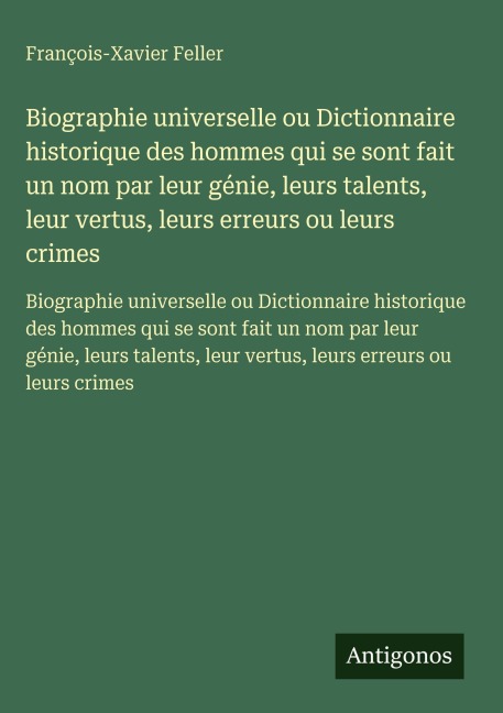 Biographie universelle ou Dictionnaire historique des hommes qui se sont fait un nom par leur génie, leurs talents, leur vertus, leurs erreurs ou leurs crimes - François-Xavier Feller