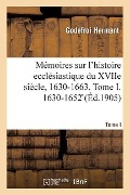 Mémoires Sur l'Histoire Ecclésiastique Du Xviie Siècle, 1630-1663: Tome I. 1630-1652 - Hermant-G