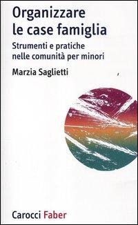 Organizzare le case famiglia. Strumenti e pratiche nelle comunità per minori - Marzia Saglietti
