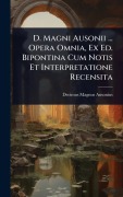Cover-Bild zum Titel 'D. Magni Ausonii ... Opera Omnia, Ex Ed. Bipontina Cum Notis Et Interpretatione Recensita' von 'Decimus Magnus Ausonius'