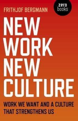 New Work New Culture: Work We Want and a Culture That Strengthens Us - Frithjof Bergmann