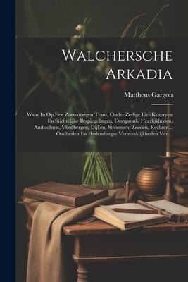 Walchersche Arkadia: Waar In Op Een Zoetvoerigen Trant, Onder Zedige Lief-kozeryen En Stichtelijke Bespiegelingen, Oorspronk, Heerlijkheden - Mattheus Gargon