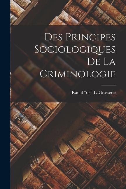 Des Principes Sociologiques De La Criminologie - Raoul "De" Lagrasserie