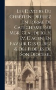 Cover-Bild zum Titel 'Les Devoirs Du Chrétien, Dressez En Forme De Catéchisme Par Mgr. Claude Joly, Ev. D'agen, En Faveur Des Curez & Des Fidèles De Son Diocèse...' von 'Anonymous'