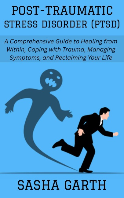 Post-Traumatic Stress Disorder (PTSD): A Comprehensive Guide to Healing from Within, Coping with Trauma, Managing Symptoms, and Reclaiming Your Life - Sasha Garth