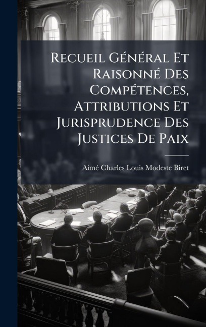 Recueil GÃ(c)nÃ(c)ral Et RaisonnÃ(c) Des CompÃ(c)tences, Attributions Et Jurisprudence Des Justices De Paix - Aimã(c)-Charles-Louis-Modeste Biret