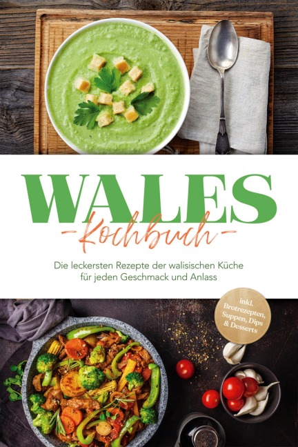 Wales Kochbuch: Die leckersten Rezepte der walisischen Küche für jeden Geschmack und Anlass - inkl. Brotrezepten, Suppen, Dips & Desserts - Seren Neubauer