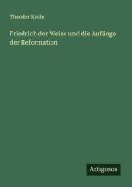 Friedrich der Weise und die Anfänge der Reformation - Theodor Kolde