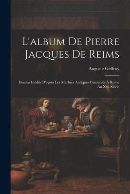 L'album De Pierre Jacques De Reims: Dessins Inédits D'après Les Marbres Antiques Conservés À Rome Au Xvi. Siècle - Auguste Geffroy