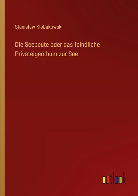 Die Seebeute oder das feindliche Privateigenthum zur See - Stanis¿aw Klobukowski