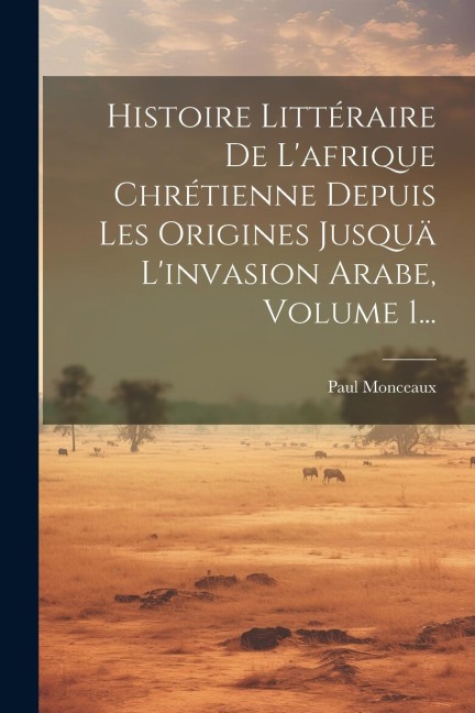 Histoire Littéraire De L'afrique Chrétienne Depuis Les Origines Jusquä L'invasion Arabe, Volume 1... - Paul Monceaux