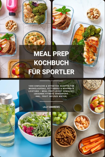 Meal Prep Kochbuch für Sportler: 1000 einfache und effektive Rezepte für Muskelaufbau, Fettabbau und maximale Leistung - Meal Prep leicht gemacht! (Gesunde Fitness Ernährung inkl. Fruit Infused Water) - Lilly Andrews