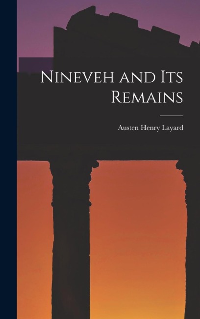 Nineveh and Its Remains - Austen Henry Layard