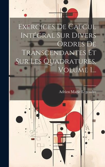Exercices De Calcul Intégral Sur Divers Ordres De Transcendantes Et Sur Les Quadratures, Volume 1... - Adrien Marie Legendre