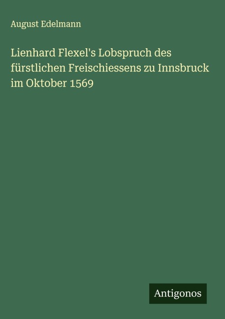 Lienhard Flexel's Lobspruch des fürstlichen Freischiessens zu Innsbruck im Oktober 1569 - August Edelmann