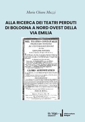 Alla Ricerca Dei Teatri Perduti Di Bologna a Nord Ovest Della Via Emilia - Maria Chiara Mazzi