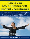 Cover-Bild zum Titel 'How to Cure Low Self-Esteem with Spiritual Understanding: A Simplified Guide for Finding the Confidence Already Within You' von 'Beau Norton'