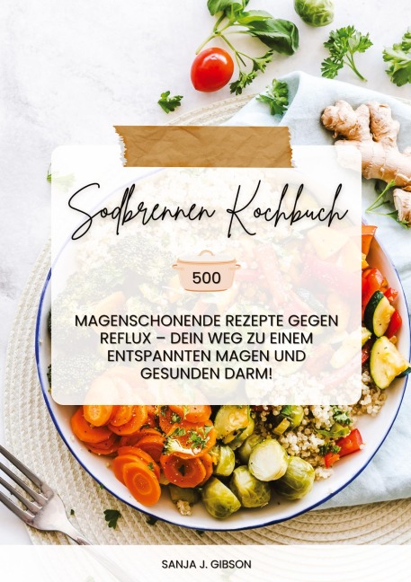 Sodbrennen Kochbuch: 500 magenschonende Rezepte gegen Reflux - Dein Weg zu einem entspannten Magen und gesunden Darm! - Sanja J. Gibson