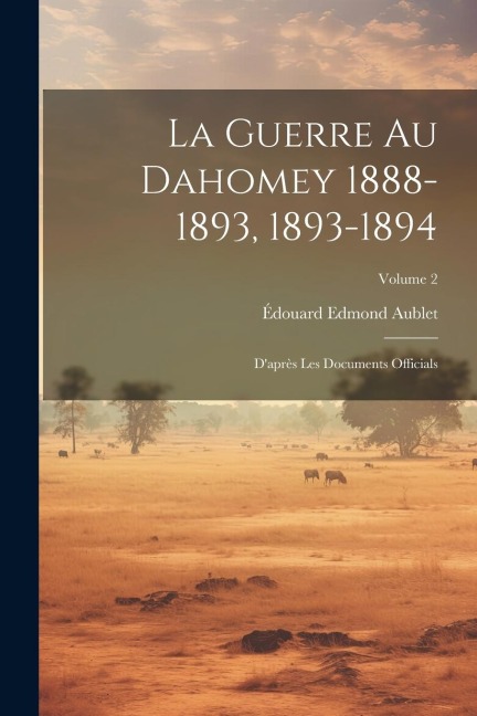 La Guerre Au Dahomey 1888-1893, 1893-1894: D'après Les Documents Officials; Volume 2 - Édouard Edmond Aublet