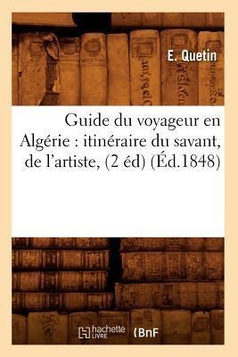 Guide Du Voyageur En Algérie: Itinéraire Du Savant, de l'Artiste, (2 Éd) (Éd.1848) - E. Quetin