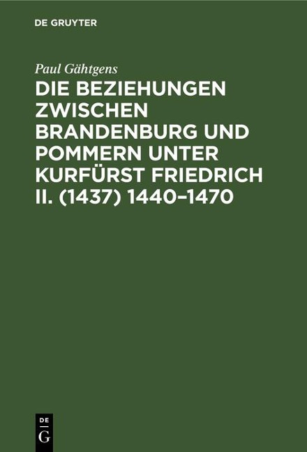 Die Beziehungen zwischen Brandenburg und Pommern unter Kurfürst Friedrich II. (1437) 1440-1470 - Paul Gähtgens