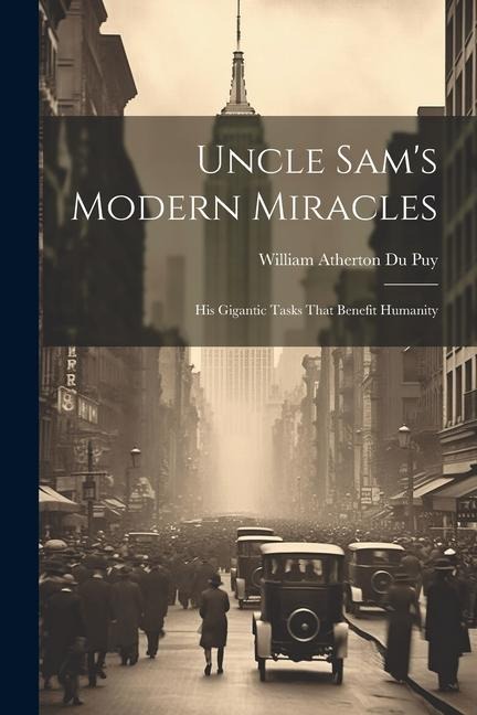 Uncle Sam's Modern Miracles: His Gigantic Tasks That Benefit Humanity - William Atherton Du Puy