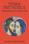 Femme Initiatrice: Guide pratique pour un amour infini - Alexandre Surin