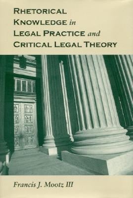 Rhetorical Knowledge in Legal Practice and Critical Legal Theory - Francis J. Mootz