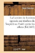 La Lumière de la Raison Opposée Aux Ténèbres de l'Impiété Ou Traité Contre Les Athées - David Derodon