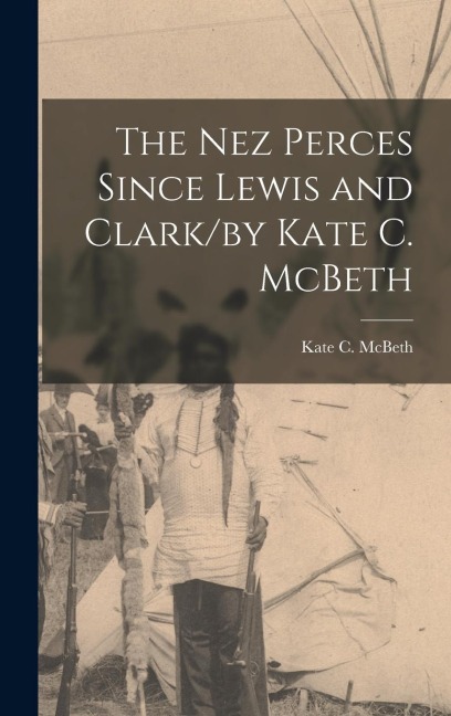 The Nez Perces Since Lewis and Clark/by Kate C. McBeth - Kate C McBeth