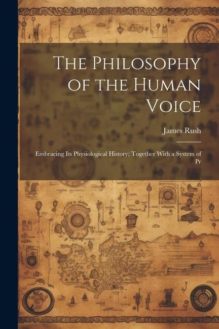 The Philosophy of the Human Voice: Embracing its Physiological History; Together With a System of Pr - James Rush