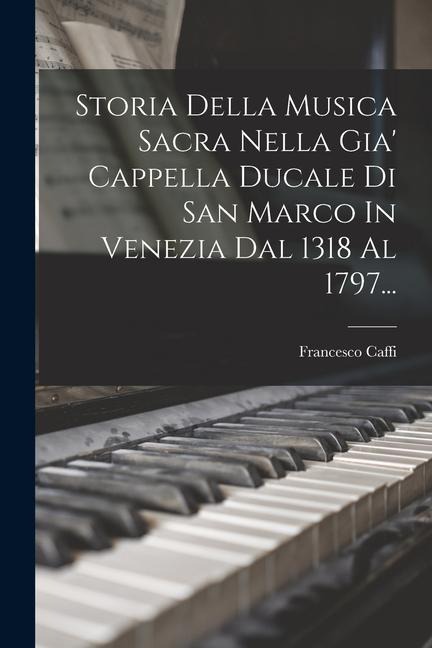 Storia Della Musica Sacra Nella Gia' Cappella Ducale Di San Marco In Venezia Dal 1318 Al 1797... - Francesco Caffi