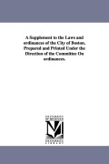 Cover-Bild zum Titel 'A Supplement to the Laws and ordinances of the City of Boston. Prepared and Printed Under the Direction of the Committee On ordinances.' von 'Etc Boston (Mass ). Ordinances'