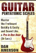 Pentatonic Scales: Master the Fretboard Quickly and Easily & Sound Like a Pro, In One Hour (or Less) - Dan Amerson