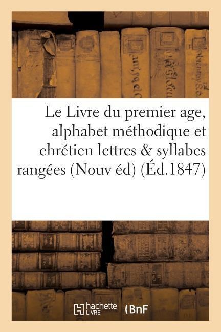 Le Livre Du Premier Age, Alphabet Méthodique Et Chrétien, Contenant 1° Les Lettres: Et Les Syllabes Rangées Suivant Leur Ordre Naturel Leurs Variation - Sans Auteur