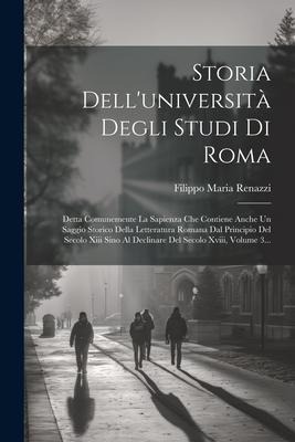 Storia Dell'università Degli Studi Di Roma: Detta Comunemente La Sapienza Che Contiene Anche Un Saggio Storico Della Letteratura Romana Dal Principio - Filippo Maria Renazzi