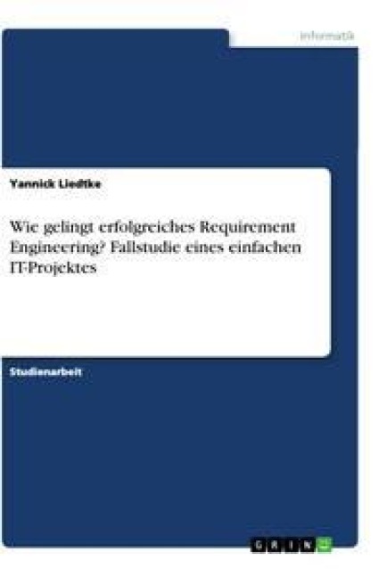 Wie gelingt erfolgreiches Requirement Engineering? Fallstudie eines einfachen IT-Projektes - Yannick Liedtke