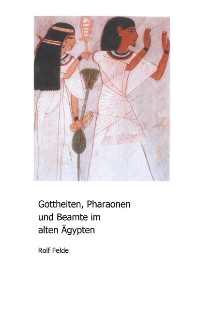 Gottheiten, Pharaonen und Beamte im alten Ägypten - Rolf Felde