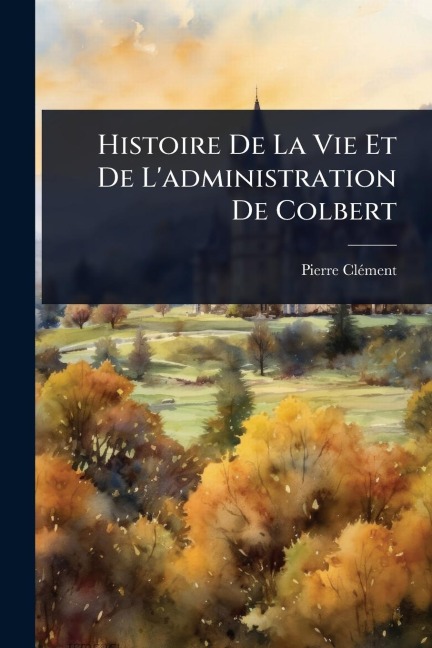 Histoire De La Vie Et De L'administration De Colbert - Pierre Clã(c)Ment