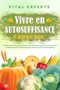 Vivre en AUTOSUFFISANCE et dépenser moins !: Cultiver des fruits et légumes toute l'année, élever des animaux de ferme et vivre durablement grâce à des techniques et astuces de permaculture efficaces - Vital Experts