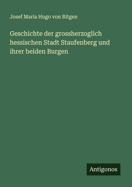 Geschichte der grossherzoglich hessischen Stadt Staufenberg und ihrer beiden Burgen - Josef Maria Hugo von Ritgen