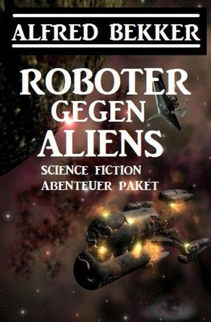 Roboter gegen Aliens: Science Fiction Abenteuer Paket - Alfred Bekker