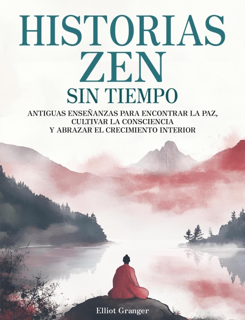 Historias Zen Sin Tiempo: Antiguas enseñanzas para encontrar la paz, cultivar la consciencia y abrazar el crecimiento interior - Elliot Granger