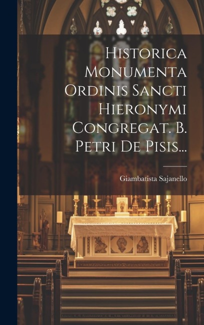 Historica Monumenta Ordinis Sancti Hieronymi Congregat. B. Petri De Pisis... - Giambatista Sajanello