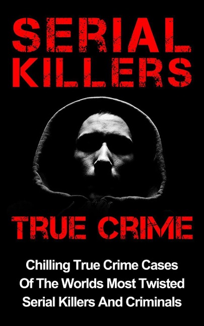 Serial Killers True Crime: Chilling True Crime Cases Of The Worlds Most Twisted Serial Killers And Criminals - Layla Hawkes