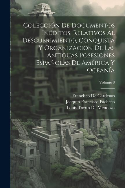 Colección De Documentos Inéditos, Relativos Al Descubrimiento, Conquista Y Organización De Las Antiguas Posesiones Españolas De América Y Oceanía; Vol - Francisco De Cárdenas, Joaquín Francisco Pacheco, Louis Torres De Mendoza